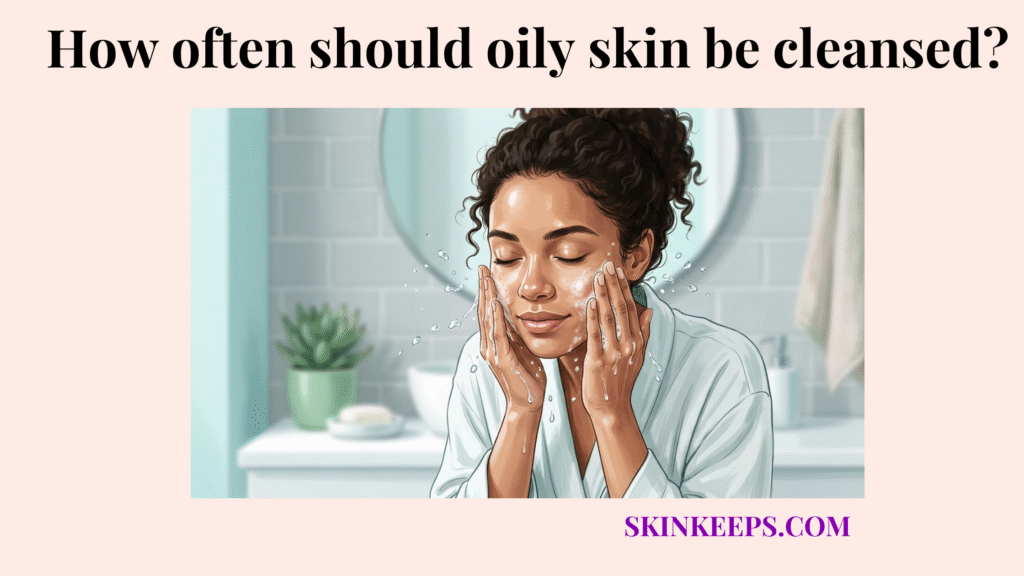 How often should oily skin be cleansed
