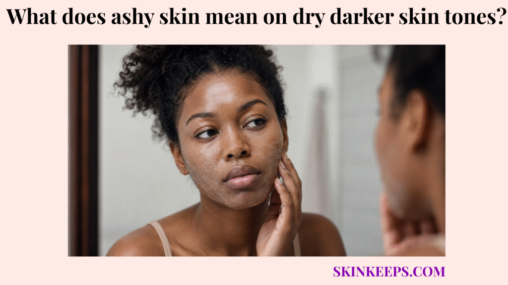 ashy skin mean on dry darker skin tones