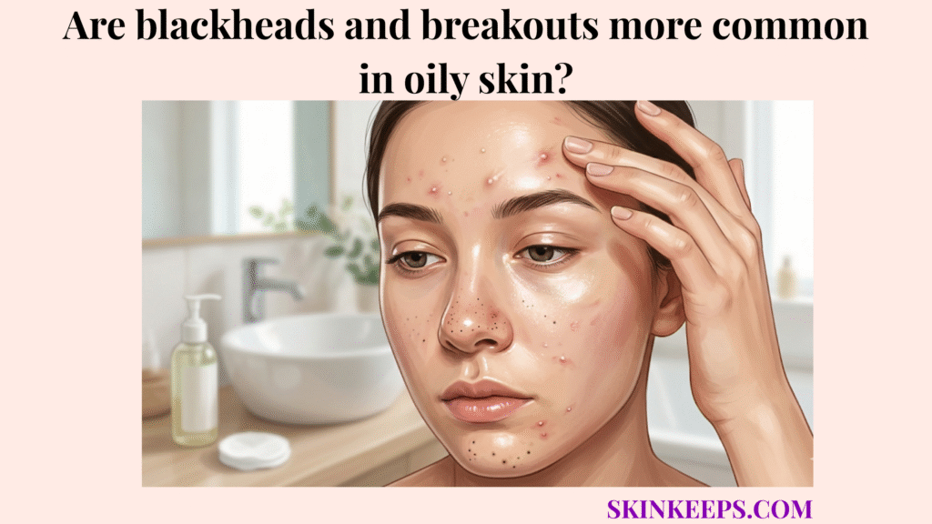 blackheads and breakouts in oily skin