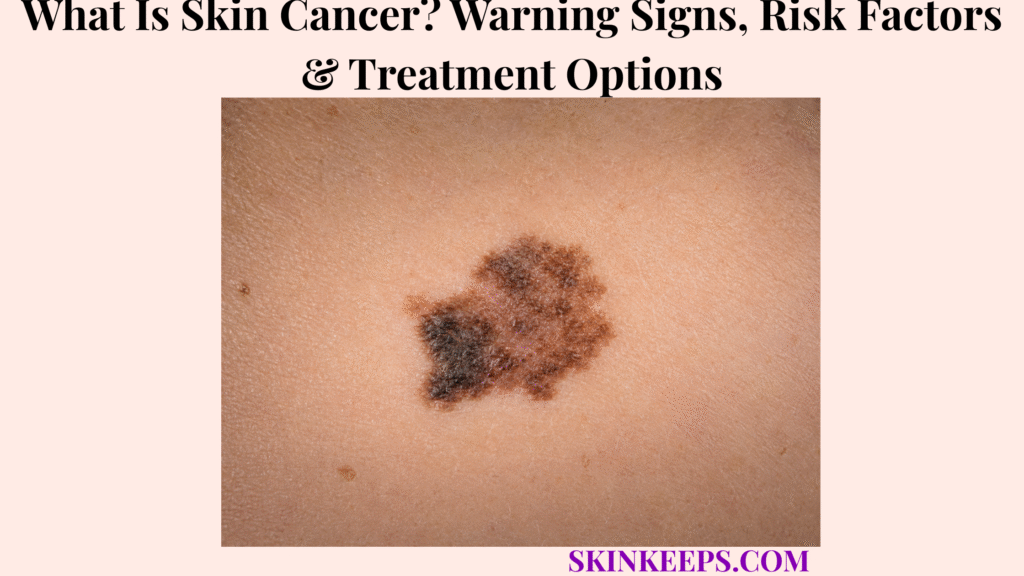 What Is Skin Cancer? Warning Signs, Risk Factors & Treatment Options